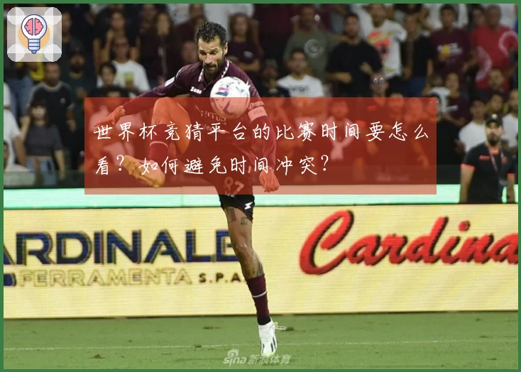 世界杯竞猜平台的比赛时间要怎么看？如何避免时间冲突？