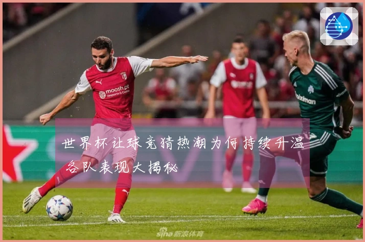 世界杯让球竞猜热潮为何持续升温 各队表现大揭秘