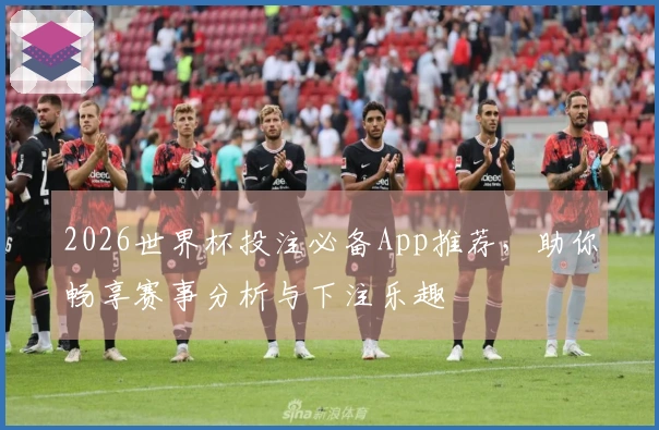 2026世界杯投注必备App推荐，助你畅享赛事分析与下注乐趣