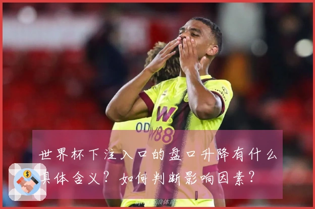 世界杯下注入口的盘口升降有什么具体含义？如何判断影响因素？