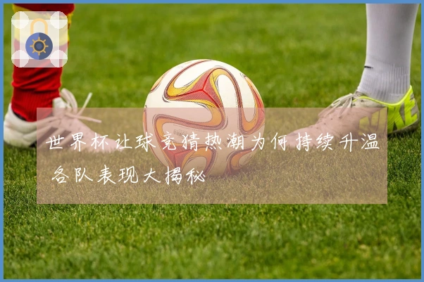 世界杯让球竞猜热潮为何持续升温 各队表现大揭秘