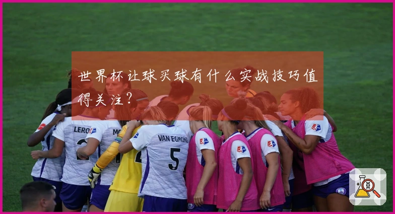 世界杯让球买球有什么实战技巧值得关注？