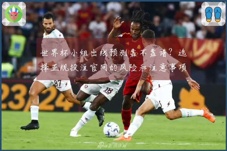 世界杯小组出线预测靠不靠谱？选择正规投注官网的风险和注意事项