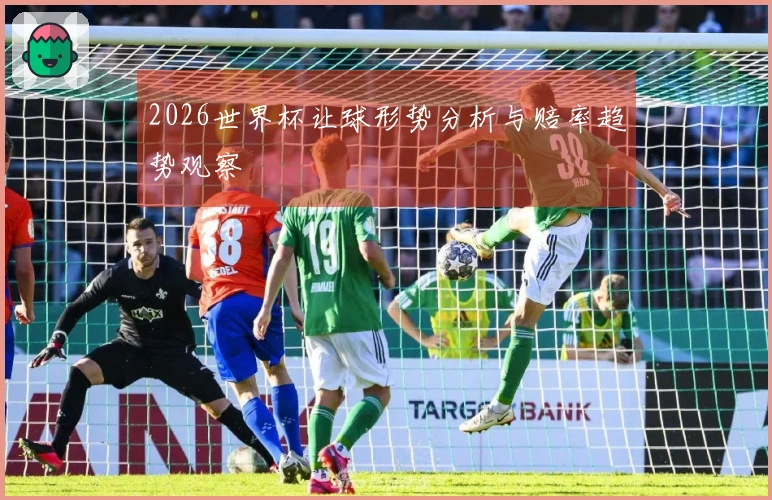 2026世界杯让球形势分析与赔率趋势观察