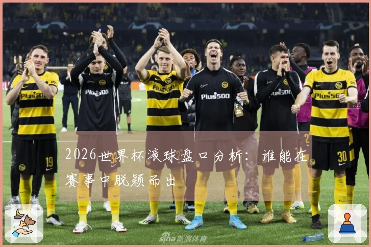 2026世界杯滚球盘口分析：谁能在赛事中脱颖而出