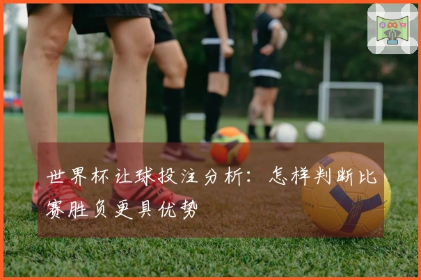 世界杯让球投注分析：怎样判断比赛胜负更具优势