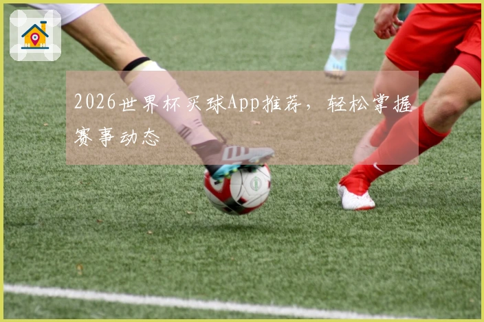 2026世界杯买球App推荐，轻松掌握赛事动态