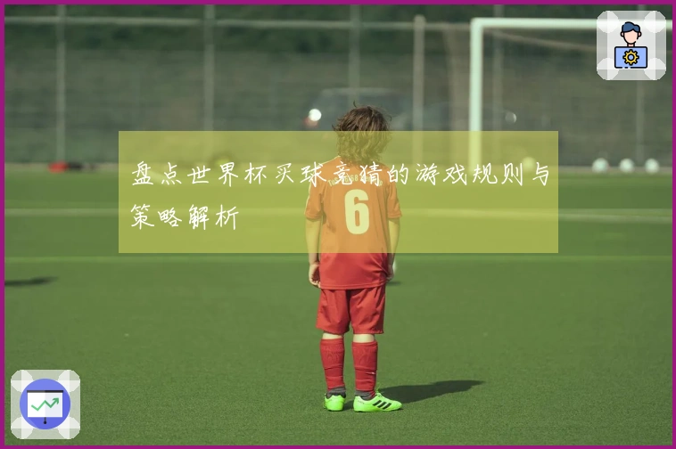 盘点世界杯买球竞猜的游戏规则与策略解析