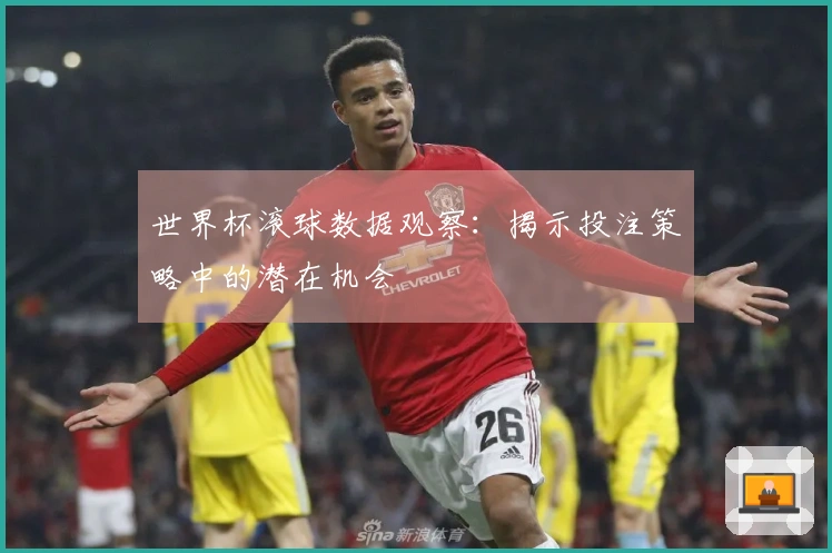 世界杯滚球数据观察：揭示投注策略中的潜在机会