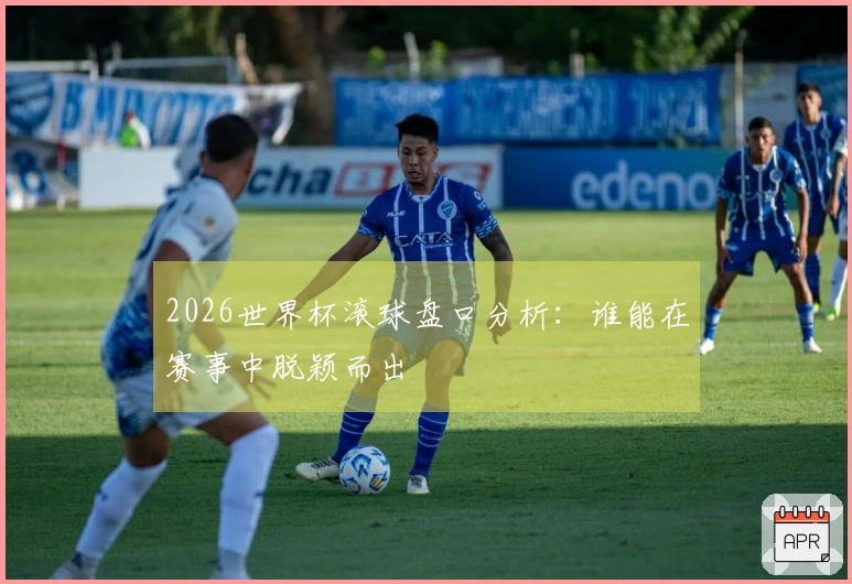 2026世界杯滚球盘口分析：谁能在赛事中脱颖而出