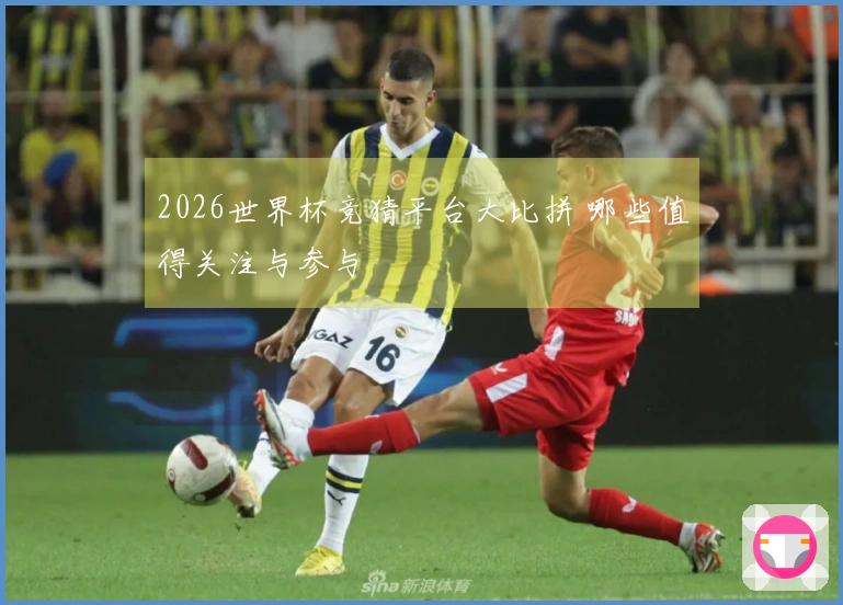 2026世界杯竞猜平台大比拼 哪些值得关注与参与