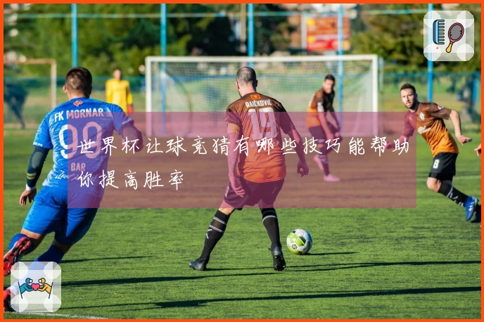 世界杯让球竞猜有哪些技巧能帮助你提高胜率