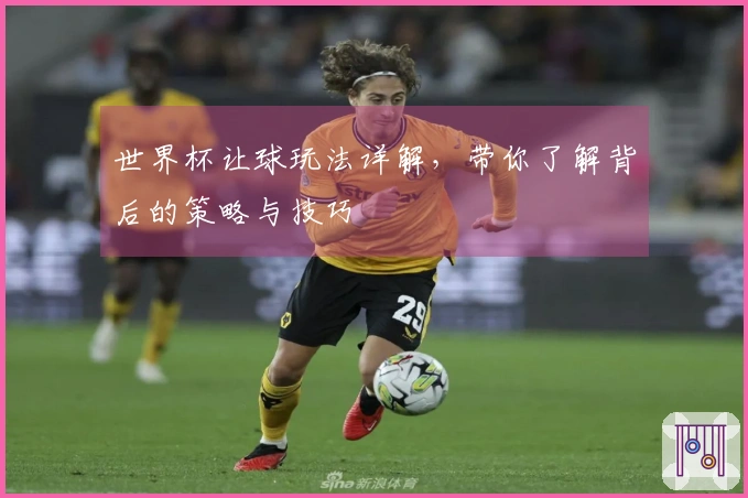 世界杯让球玩法详解，带你了解背后的策略与技巧