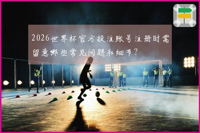 2026世界杯官方投注账号注册时需留意哪些常见问题和细节？
