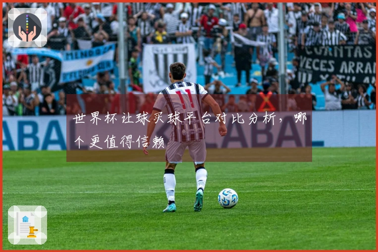 世界杯让球买球平台对比分析，哪个更值得信赖
