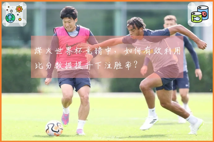 烽火世界杯竞猜中，如何有效利用比分数据提升下注胜率？