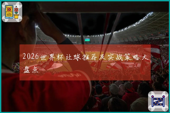 2026世界杯让球推荐及实战策略大盘点