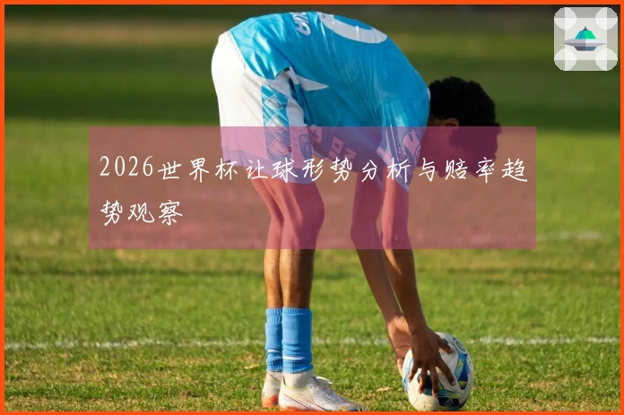 2026世界杯让球形势分析与赔率趋势观察