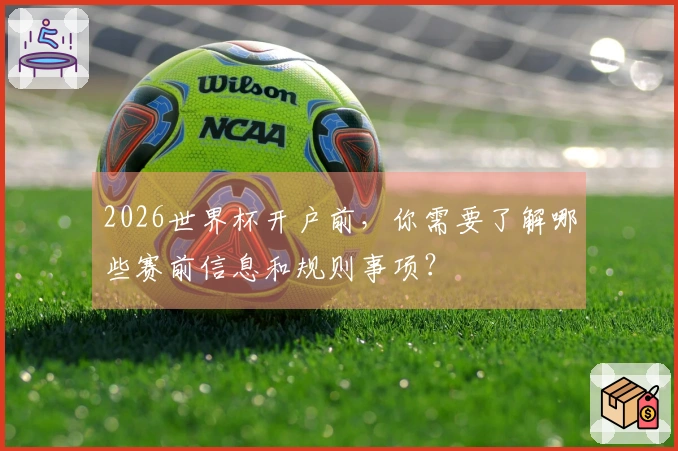 2026世界杯开户前，你需要了解哪些赛前信息和规则事项？