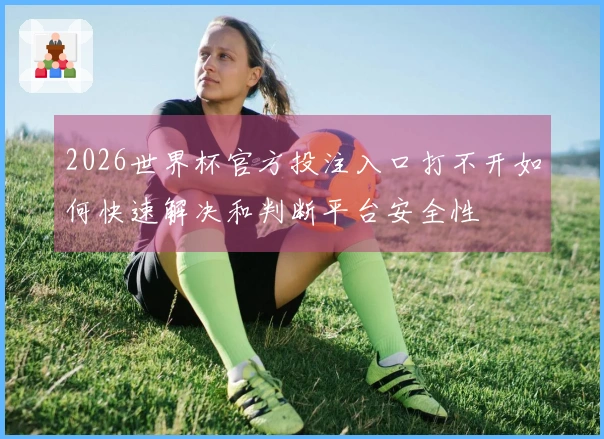 2026世界杯官方投注入口打不开如何快速解决和判断平台安全性