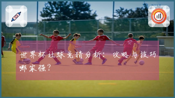 世界杯让球竞猜分析：攻略与技巧哪家强？